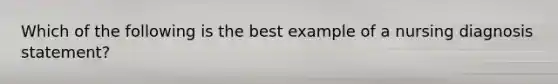 Which of the following is the best example of a nursing diagnosis statement?