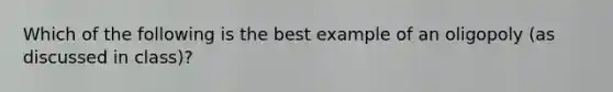 Which of the following is the best example of an oligopoly (as discussed in class)?