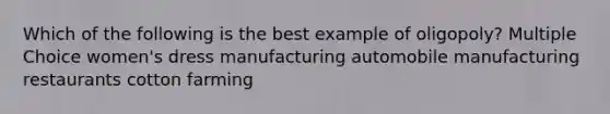 Which of the following is the best example of oligopoly? Multiple Choice women's dress manufacturing automobile manufacturing restaurants cotton farming