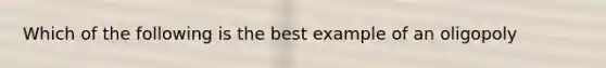 Which of the following is the best example of an oligopoly