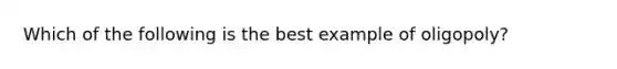 Which of the following is the best example of oligopoly?