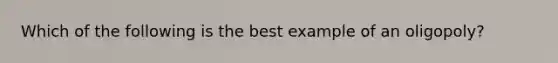 Which of the following is the best example of an oligopoly?