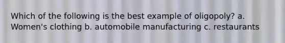 Which of the following is the best example of oligopoly? a. Women's clothing b. automobile manufacturing c. restaurants