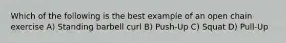 Which of the following is the best example of an open chain exercise A) Standing barbell curl B) Push-Up C) Squat D) Pull-Up