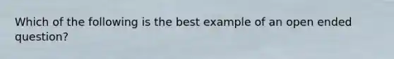 Which of the following is the best example of an open ended question?