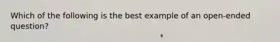 Which of the following is the best example of an open-ended question?