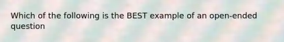 Which of the following is the BEST example of an open-ended question