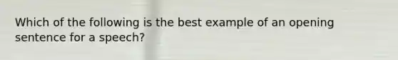 Which of the following is the best example of an opening sentence for a speech?