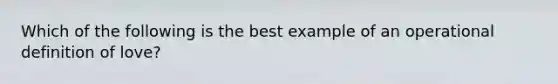 Which of the following is the best example of an operational definition of love?