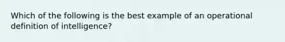 Which of the following is the best example of an operational definition of intelligence?