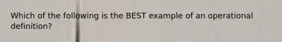 Which of the following is the BEST example of an operational definition?