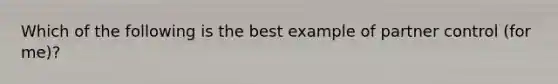 Which of the following is the best example of partner control (for me)?