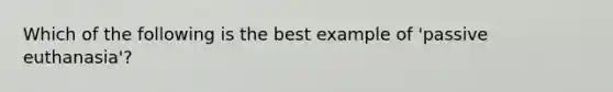 Which of the following is the best example of 'passive euthanasia'?