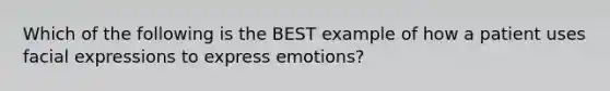 Which of the following is the BEST example of how a patient uses facial expressions to express emotions?