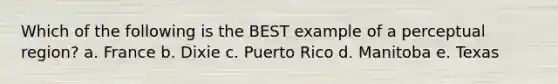 Which of the following is the BEST example of a perceptual region? a. France b. Dixie c. Puerto Rico d. Manitoba e. Texas