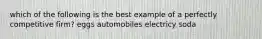 which of the following is the best example of a perfectly competitive firm? eggs automobiles electricy soda