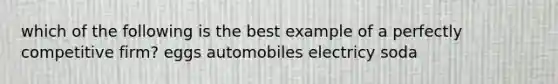 which of the following is the best example of a perfectly competitive firm? eggs automobiles electricy soda