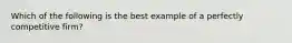 Which of the following is the best example of a perfectly competitive firm?