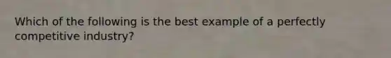 Which of the following is the best example of a perfectly competitive​ industry?