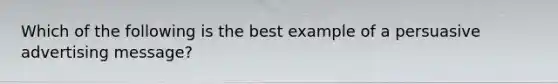 Which of the following is the best example of a persuasive advertising message?