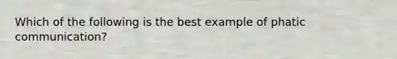 Which of the following is the best example of phatic communication?