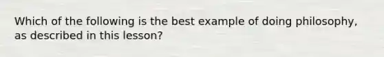 Which of the following is the best example of doing philosophy, as described in this lesson?