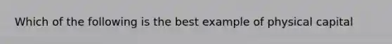 Which of the following is the best example of physical capital