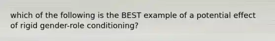 which of the following is the BEST example of a potential effect of rigid gender-role conditioning?