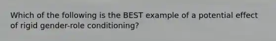 Which of the following is the BEST example of a potential effect of rigid gender-role conditioning?