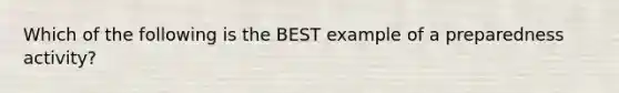 Which of the following is the BEST example of a preparedness activity?