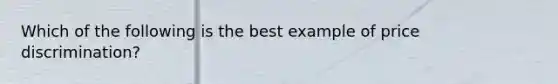 Which of the following is the best example of price discrimination?