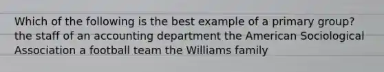 Which of the following is the best example of a primary group? the staff of an accounting department the American Sociological Association a football team the Williams family