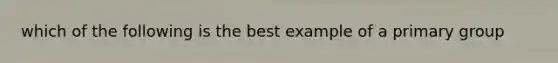 which of the following is the best example of a primary group