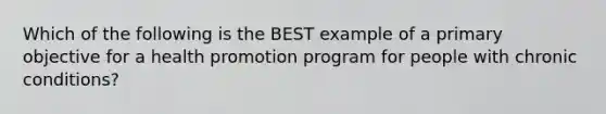 Which of the following is the BEST example of a primary objective for a health promotion program for people with chronic conditions?