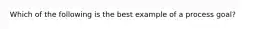 Which of the following is the best example of a process goal?