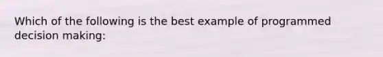 Which of the following is the best example of programmed decision making: