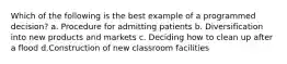 Which of the following is the best example of a programmed decision? a. Procedure for admitting patients b. Diversification into new products and markets c. Deciding how to clean up after a flood d.Construction of new classroom facilities