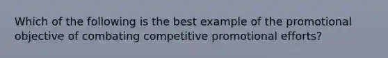 Which of the following is the best example of the promotional objective of combating competitive promotional efforts?