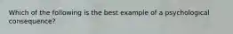 Which of the following is the best example of a psychological consequence?