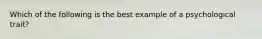 Which of the following is the best example of a psychological trait?