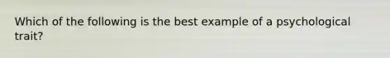 Which of the following is the best example of a psychological trait?