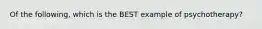 Of the following, which is the BEST example of psychotherapy?