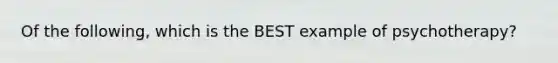 Of the following, which is the BEST example of psychotherapy?