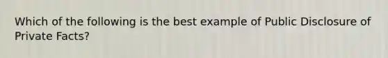 Which of the following is the best example of Public Disclosure of Private Facts?