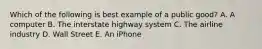 Which of the following is best example of a public good? A. A computer B. The interstate highway system C. The airline industry D. Wall Street E. An iPhone