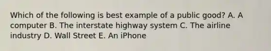 Which of the following is best example of a public good? A. A computer B. The interstate highway system C. The airline industry D. Wall Street E. An iPhone