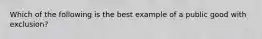 Which of the following is the best example of a public good with exclusion?