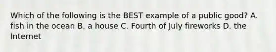 Which of the following is the BEST example of a public​ good? A. fish in the ocean B. a house C. Fourth of July fireworks D. the Internet