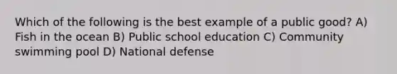 Which of the following is the best example of a public good? A) Fish in the ocean B) Public school education C) Community swimming pool D) National defense