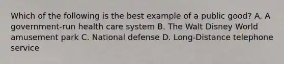 Which of the following is the best example of a public good? A. A government-run health care system B. The Walt Disney World amusement park C. National defense D. Long-Distance telephone service